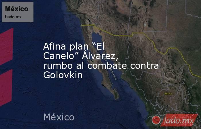Afina plan “El Canelo” Álvarez, rumbo al combate contra Golovkin. Noticias en tiempo real