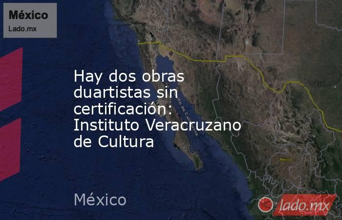 Hay dos obras duartistas sin certificación: Instituto Veracruzano de Cultura. Noticias en tiempo real
