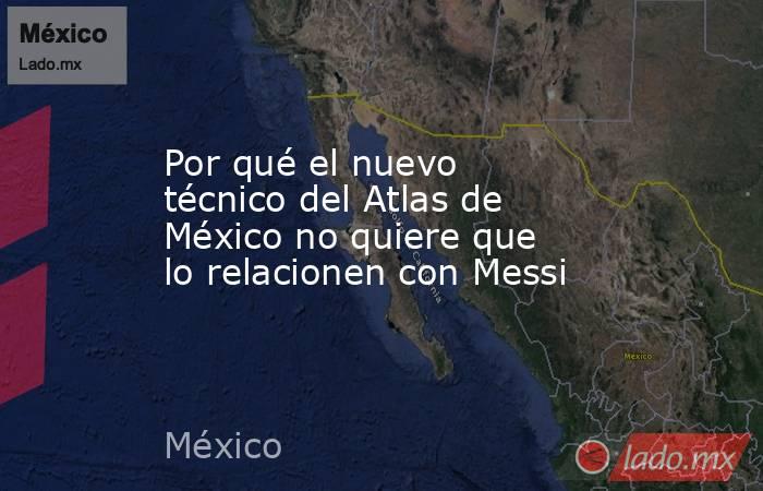 Por qué el nuevo técnico del Atlas de México no quiere que lo relacionen con Messi. Noticias en tiempo real