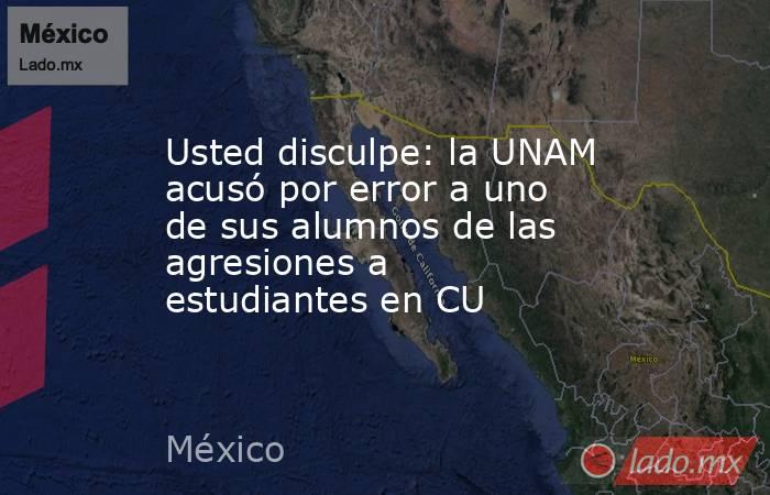 Usted disculpe: la UNAM acusó por error a uno de sus alumnos de las agresiones a estudiantes en CU. Noticias en tiempo real