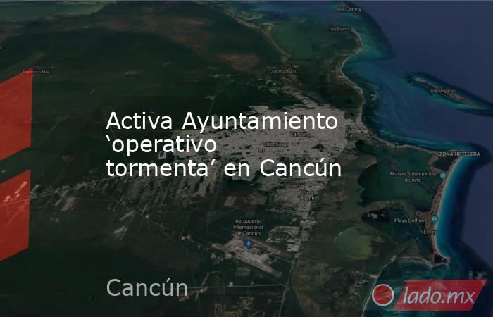 Activa Ayuntamiento ‘operativo tormenta’ en Cancún. Noticias en tiempo real