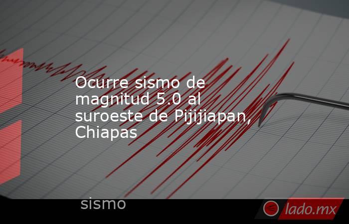 Ocurre sismo de magnitud 5.0 al suroeste de Pijijiapan, Chiapas. Noticias en tiempo real