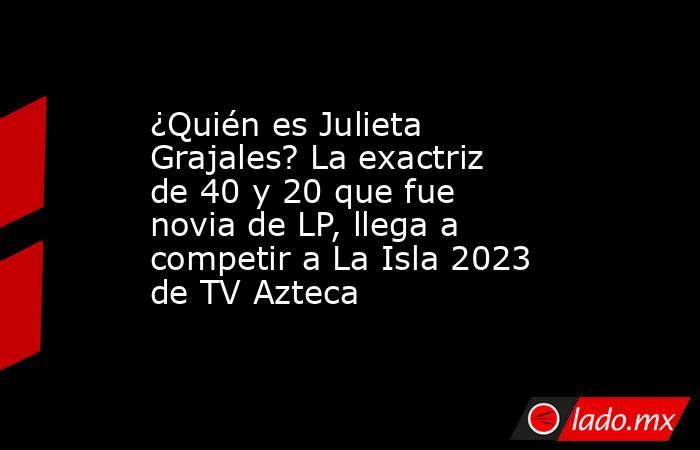 ¿Quién es Julieta Grajales? La exactriz de 40 y 20 que fue novia de LP ...