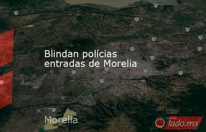 Blindan polícias entradas de Morelia . Noticias en tiempo real