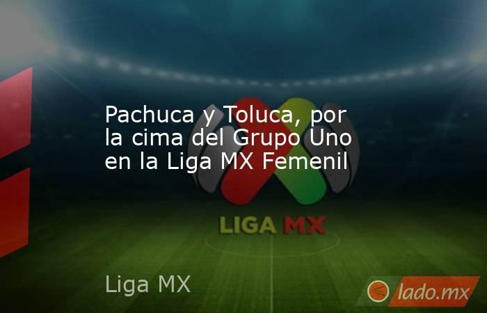 Pachuca y Toluca, por la cima del Grupo Uno en la Liga MX Femenil. Noticias en tiempo real