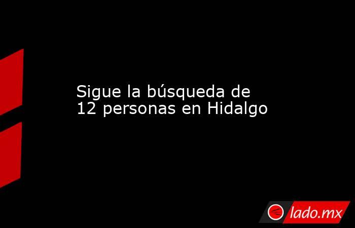 Sigue la búsqueda de 12 personas en Hidalgo. Noticias en tiempo real