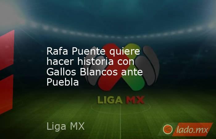 Rafa Puente quiere hacer historia con Gallos Blancos ante Puebla. Noticias en tiempo real