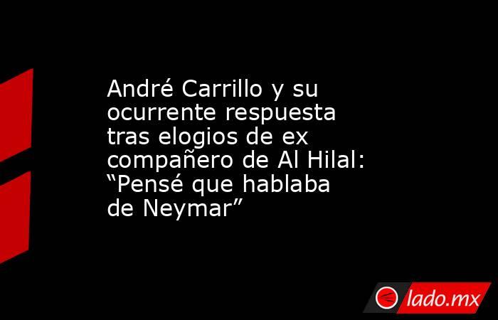André Carrillo y su ocurrente respuesta tras elogios de ex compañero de Al Hilal: “Pensé que hablaba de Neymar”. Noticias en tiempo real