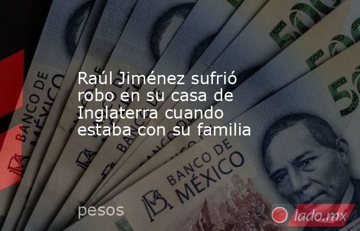 Raúl Jiménez sufrió robo en su casa de Inglaterra cuando estaba con su familia. Noticias en tiempo real