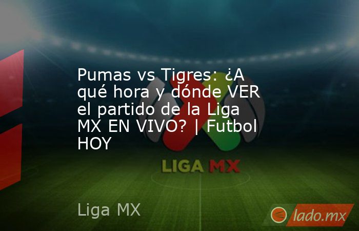 Pumas vs Tigres: ¿A qué hora y dónde VER el partido de la Liga MX EN ...