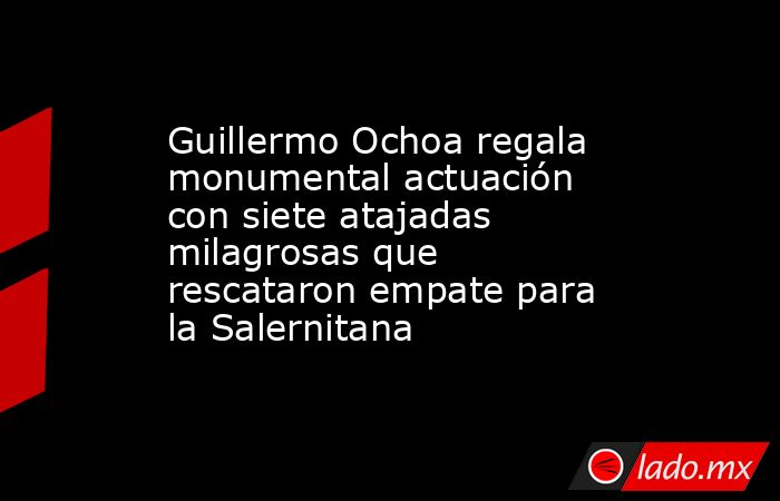 Guillermo Ochoa regala monumental actuación con siete atajadas milagrosas que rescataron empate para la Salernitana. Noticias en tiempo real