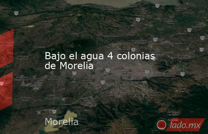 Bajo el agua 4 colonias de Morelia. Noticias en tiempo real