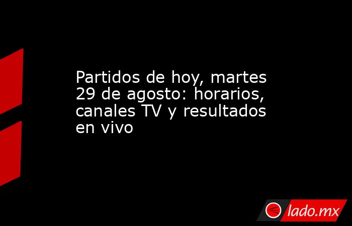 Partidos de hoy, martes 29 de agosto: horarios, canales TV y resultados en vivo. Noticias en tiempo real