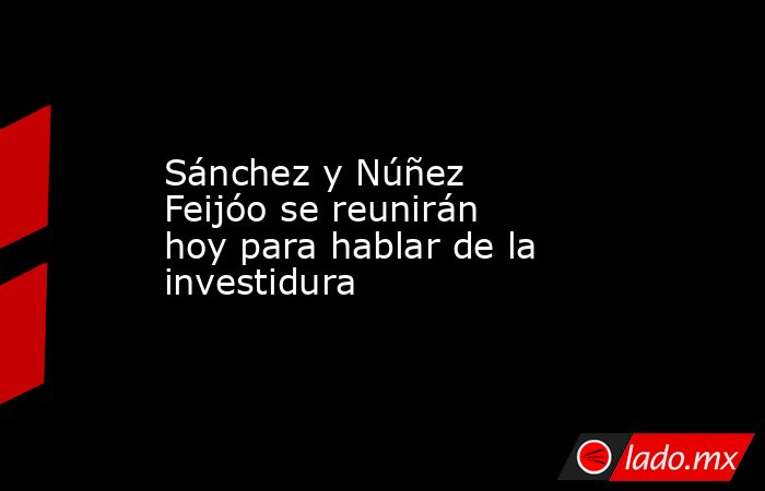 Sánchez y Núñez Feijóo se reunirán hoy para hablar de la investidura. Noticias en tiempo real