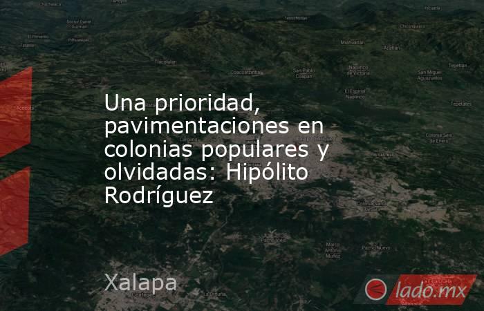 Una prioridad, pavimentaciones en colonias populares y olvidadas: Hipólito Rodríguez. Noticias en tiempo real