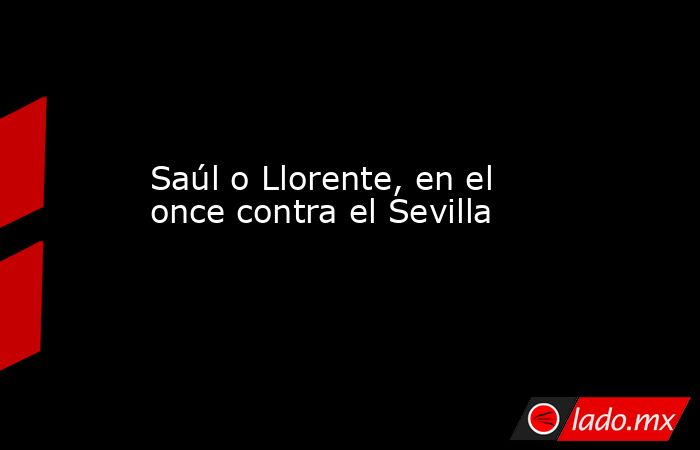 Saúl o Llorente, en el once contra el Sevilla. Noticias en tiempo real