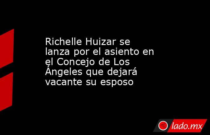 Richelle Huizar se lanza por el asiento en el Concejo de Los Ángeles que dejará vacante su esposo. Noticias en tiempo real