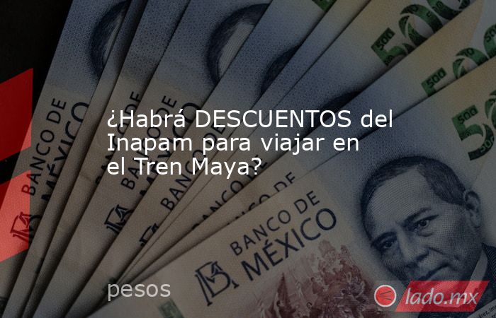 ¿Habrá DESCUENTOS del Inapam para viajar en el Tren Maya?. Noticias en tiempo real