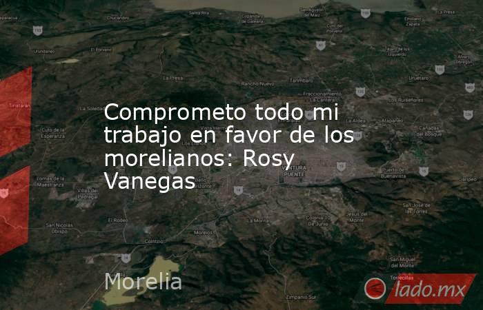 Comprometo todo mi trabajo en favor de los morelianos: Rosy Vanegas. Noticias en tiempo real