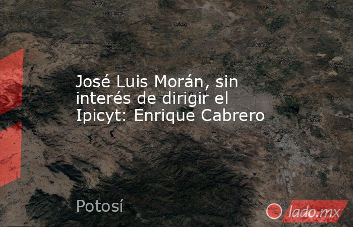 José Luis Morán, sin interés de dirigir el Ipicyt: Enrique Cabrero. Noticias en tiempo real