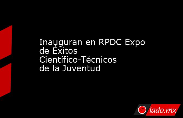 Inauguran en RPDC Expo de Éxitos Científico-Técnicos de la Juventud ...
