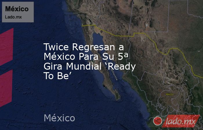 Twice Regresan a México Para Su 5ª Gira Mundial ‘Ready To Be’. Noticias en tiempo real