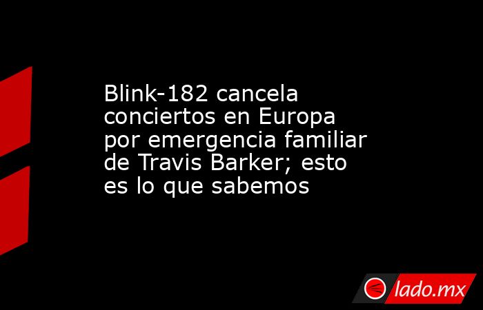 Blink-182 cancela conciertos en Europa por emergencia familiar de Travis Barker; esto es lo que sabemos. Noticias en tiempo real