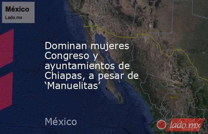 Dominan mujeres Congreso y ayuntamientos de Chiapas, a pesar de ‘Manuelitas’. Noticias en tiempo real