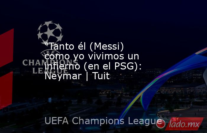“Tanto él (Messi) como yo vivimos un infierno (en el PSG): Neymar | Tuit. Noticias en tiempo real