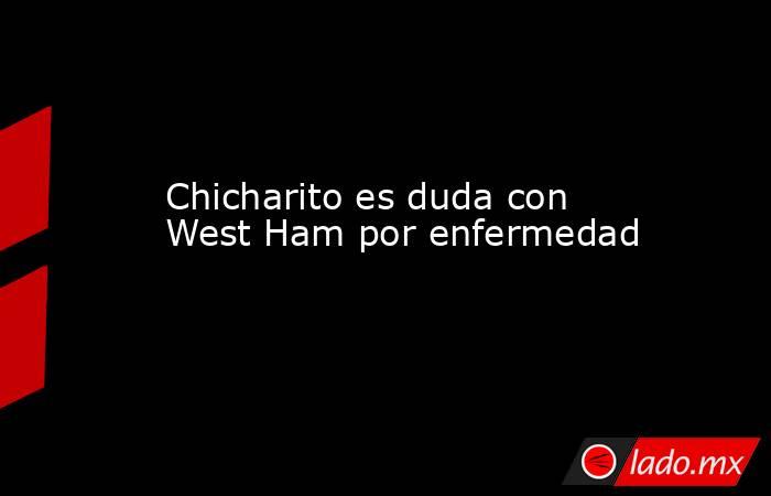 Chicharito es duda con West Ham por enfermedad. Noticias en tiempo real