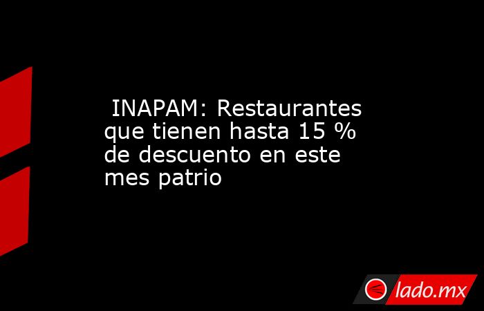 INAPAM: Restaurantes que tienen hasta 15 % de descuento en este mes patrio. Noticias en tiempo real