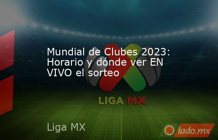 Mundial de Clubes 2023: Horario y dónde ver EN VIVO el sorteo. Noticias en tiempo real