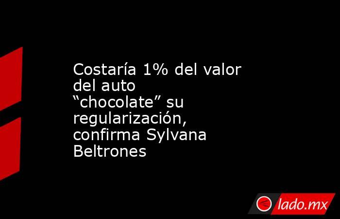 Costaría 1% del valor del auto “chocolate” su regularización, confirma Sylvana Beltrones. Noticias en tiempo real