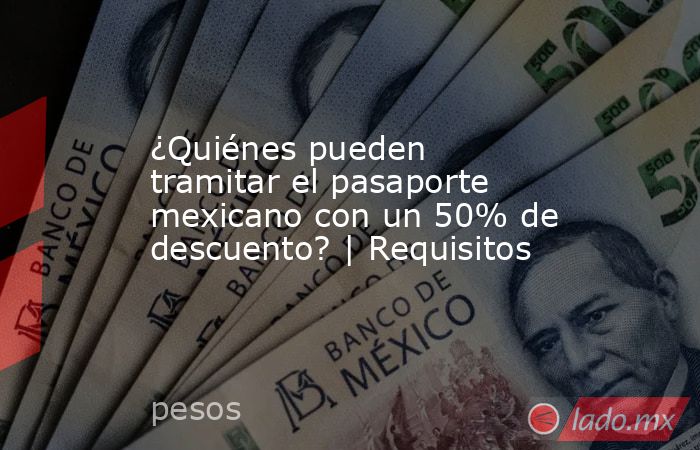 ¿Quiénes pueden tramitar el pasaporte mexicano con un 50% de descuento? | Requisitos. Noticias en tiempo real