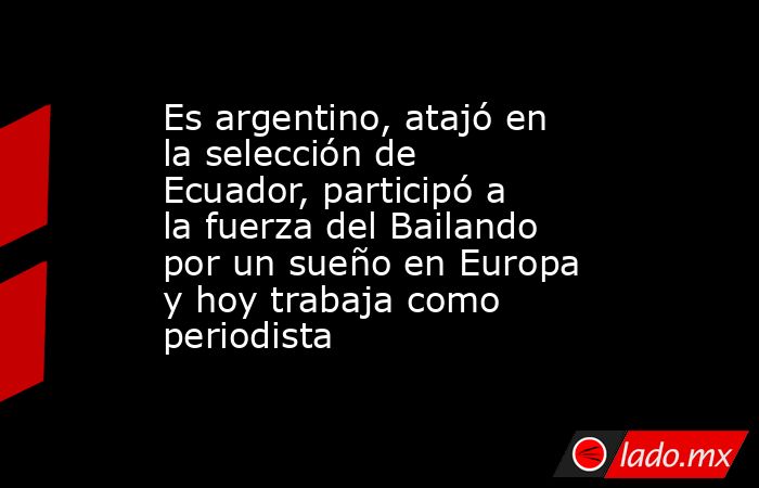 Es argentino, atajó en la selección de Ecuador, participó a la fuerza del Bailando por un sueño en Europa y hoy trabaja como periodista. Noticias en tiempo real
