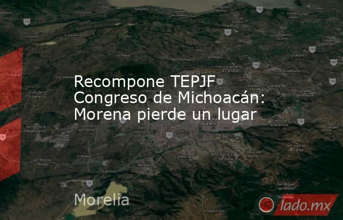 Recompone TEPJF Congreso de Michoacán: Morena pierde un lugar. Noticias en tiempo real