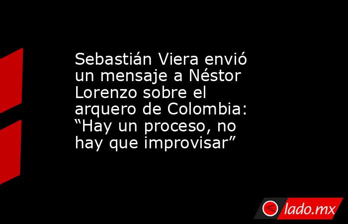 Sebastián Viera envió un mensaje a Néstor Lorenzo sobre el arquero de Colombia: “Hay un proceso, no hay que improvisar”. Noticias en tiempo real