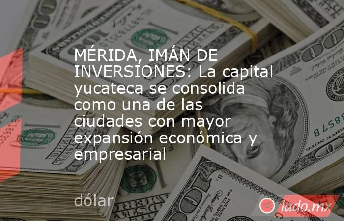 MÉRIDA, IMÁN DE INVERSIONES: La capital yucateca se consolida como una de las ciudades con mayor expansión económica y empresarial. Noticias en tiempo real