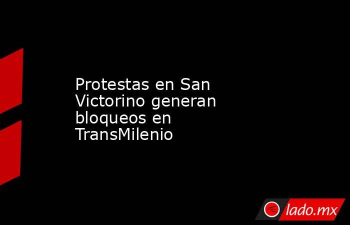 Protestas en San Victorino generan bloqueos en TransMilenio. Noticias en tiempo real