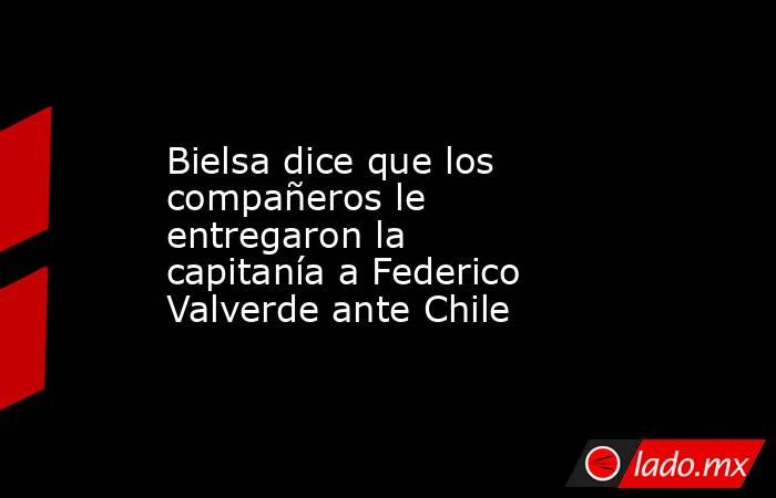 Bielsa dice que los compañeros le entregaron la capitanía a Federico Valverde ante Chile. Noticias en tiempo real