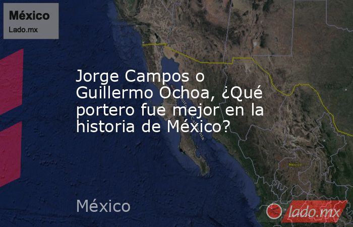 Jorge Campos o Guillermo Ochoa, ¿Qué portero fue mejor en la historia de México?. Noticias en tiempo real