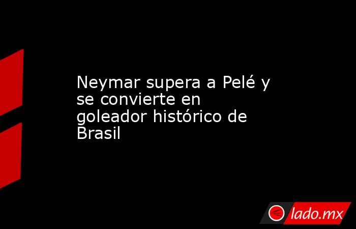 Neymar supera a Pelé y se convierte en goleador histórico de Brasil. Noticias en tiempo real