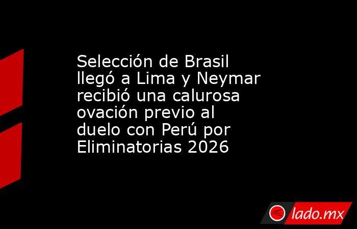 Selección de Brasil llegó a Lima y Neymar recibió una calurosa ovación previo al duelo con Perú por Eliminatorias 2026. Noticias en tiempo real