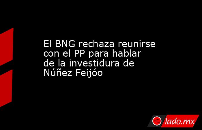 El BNG rechaza reunirse con el PP para hablar de la investidura de Núñez Feijóo. Noticias en tiempo real