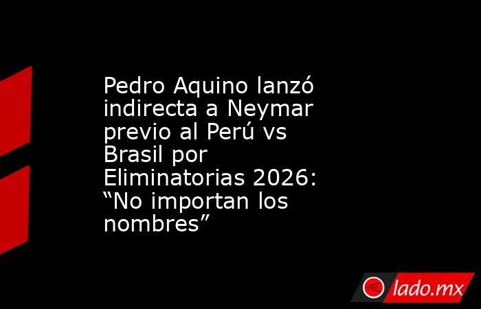 Pedro Aquino lanzó indirecta a Neymar previo al Perú vs Brasil por Eliminatorias 2026: “No importan los nombres”. Noticias en tiempo real