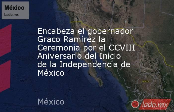 Encabeza el gobernador Graco Ramírez la Ceremonia por el CCVIII Aniversario del Inicio de la Independencia de México. Noticias en tiempo real