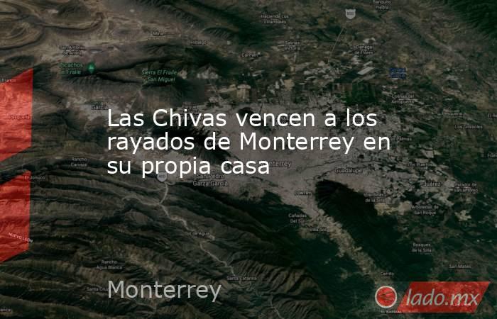 Las Chivas vencen a los rayados de Monterrey en su propia casa. Noticias en tiempo real
