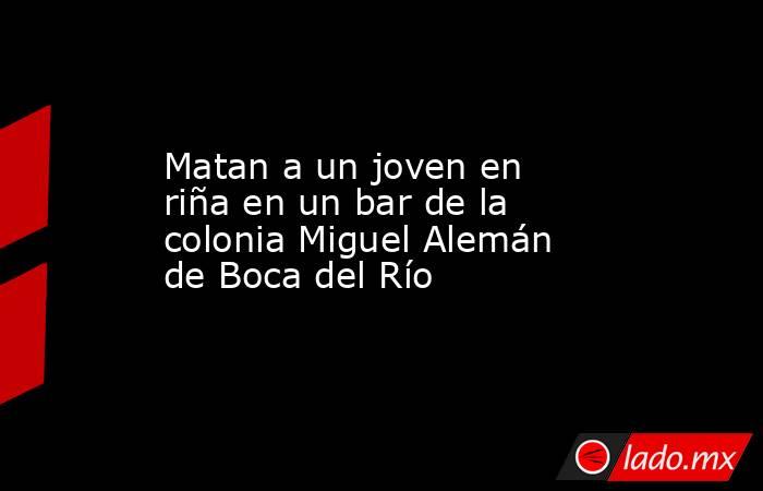 Matan a un joven en riña en un bar de la colonia Miguel Alemán de Boca del Río. Noticias en tiempo real
