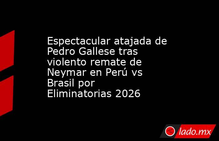 Espectacular atajada de Pedro Gallese tras violento remate de Neymar en Perú vs Brasil por Eliminatorias 2026. Noticias en tiempo real