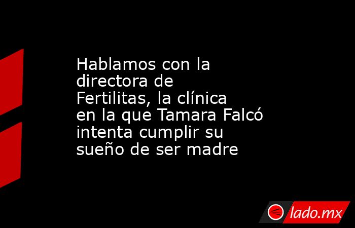 Hablamos con la directora de Fertilitas, la clínica en la que Tamara Falcó intenta cumplir su sueño de ser madre. Noticias en tiempo real